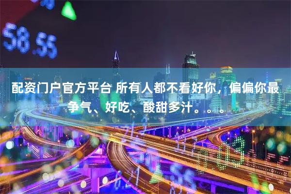 配资门户官方平台 所有人都不看好你，偏偏你最争气、好吃、酸甜多汁。。。