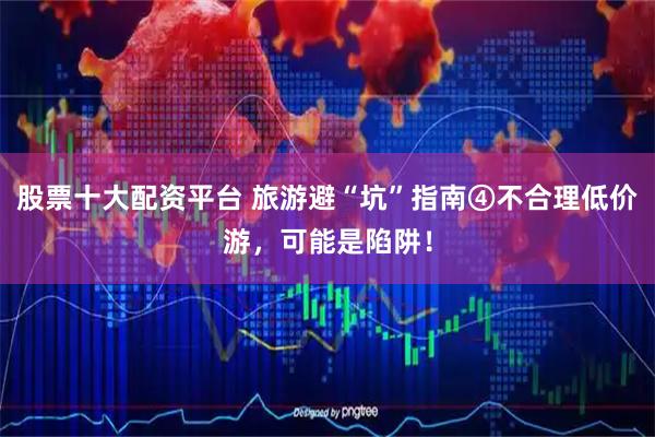 股票十大配资平台 旅游避“坑”指南④不合理低价游，可能是陷阱！