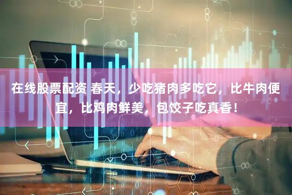 在线股票配资 春天，少吃猪肉多吃它，比牛肉便宜，比鸡肉鲜美，包饺子吃真香！
