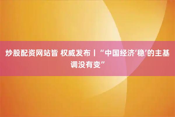 炒股配资网站皆 权威发布丨“中国经济‘稳’的主基调没有变”