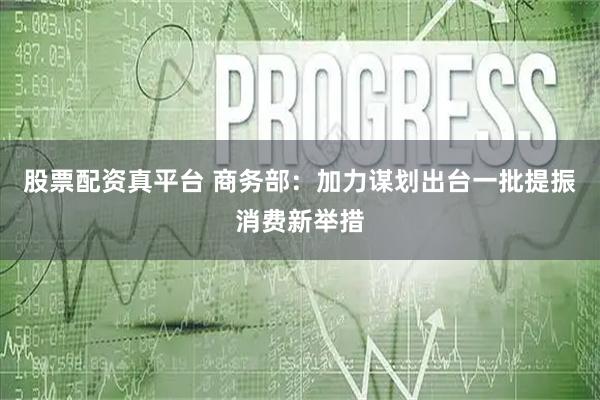 股票配资真平台 商务部：加力谋划出台一批提振消费新举措