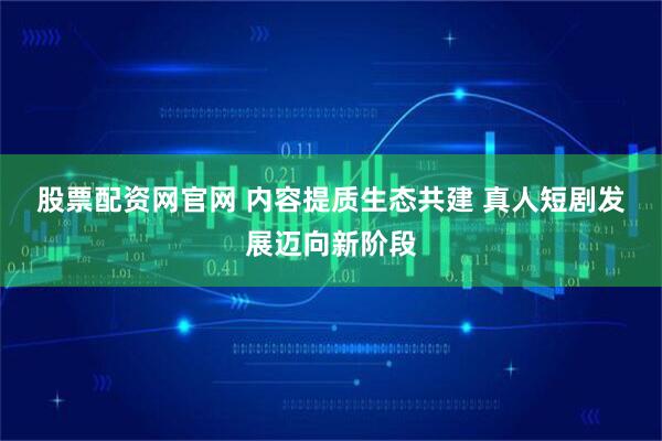 股票配资网官网 内容提质生态共建 真人短剧发展迈向新阶段