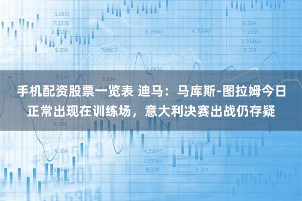 手机配资股票一览表 迪马：马库斯-图拉姆今日正常出现在训练场，意大利决赛出战仍存疑