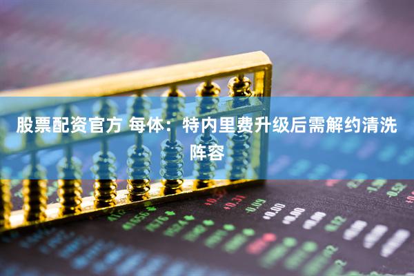 股票配资官方 每体：特内里费升级后需解约清洗阵容