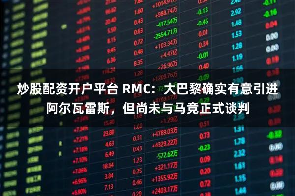 炒股配资开户平台 RMC：大巴黎确实有意引进阿尔瓦雷斯，但尚未与马竞正式谈判