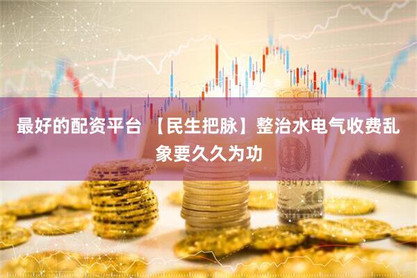 最好的配资平台 【民生把脉】整治水电气收费乱象要久久为功