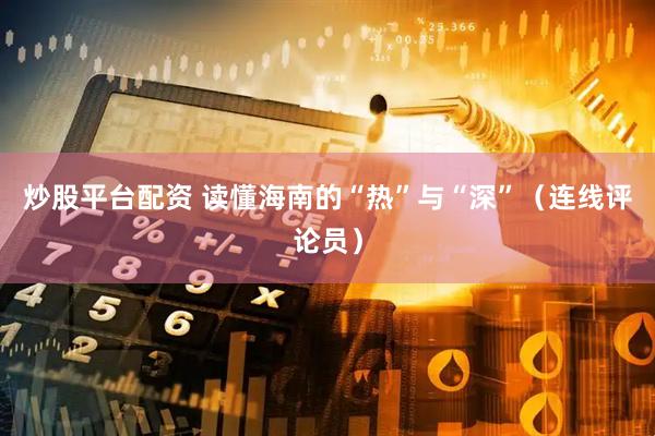 炒股平台配资 读懂海南的“热”与“深”（连线评论员）